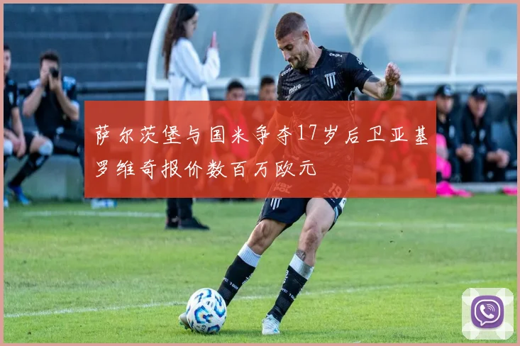 萨尔茨堡与国米争夺17岁后卫亚基罗维奇报价数百万欧元