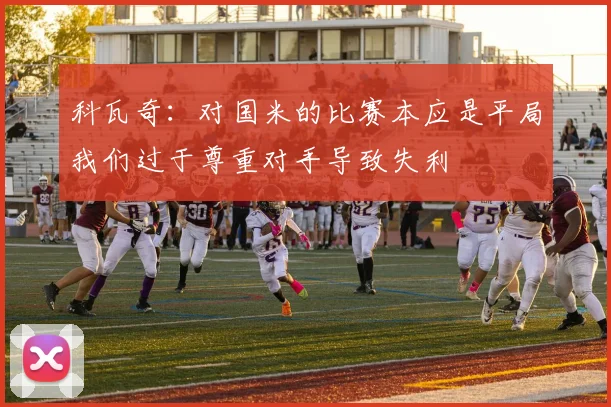 科瓦奇：对国米的比赛本应是平局我们过于尊重对手导致失利