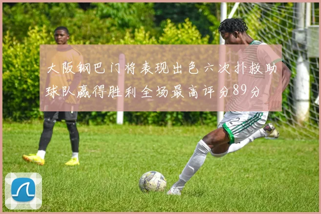 大阪钢巴门将表现出色六次扑救助球队赢得胜利全场最高评分89分