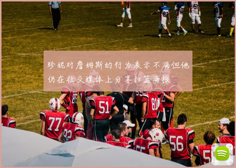 珍妮对詹姆斯的行为表示不满但他仍在社交媒体上分享扣篮海报