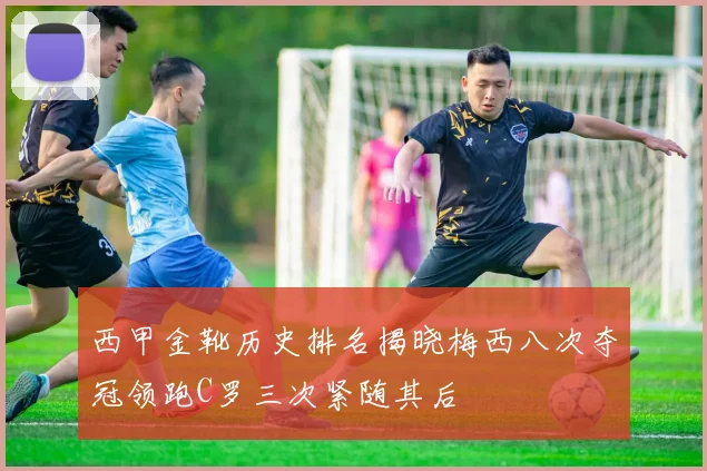 西甲金靴历史排名揭晓梅西八次夺冠领跑C罗三次紧随其后