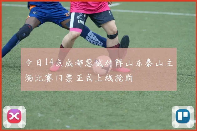 今日14点成都蓉城对阵山东泰山主场比赛门票正式上线抢购