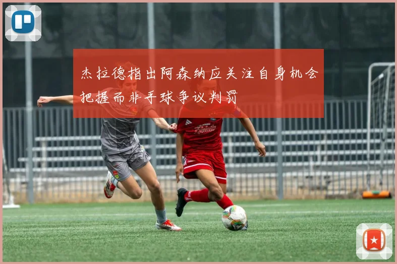 杰拉德指出阿森纳应关注自身机会把握而非手球争议判罚
