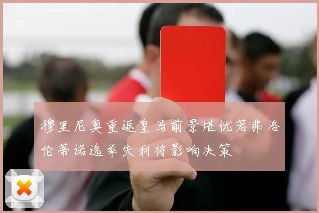 穆里尼奥重返皇马前景堪忧若弗洛伦蒂诺选举失利将影响决策