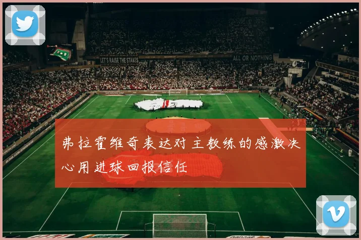 弗拉霍维奇表达对主教练的感激决心用进球回报信任