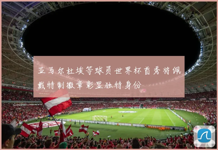 亚马尔杜埃等球员世界杯首秀将佩戴特制徽章彰显独特身份