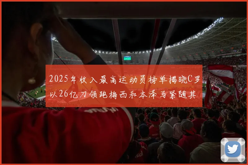 2025年收入最高运动员榜单揭晓C罗以26亿刀领跑梅西和本泽马紧随其后