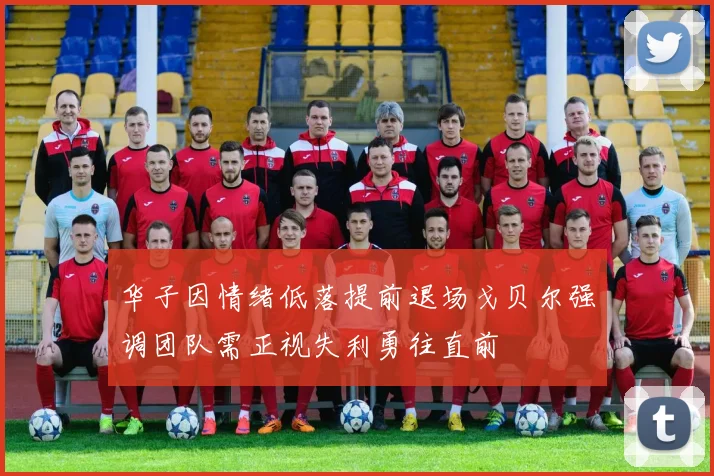 华子因情绪低落提前退场戈贝尔强调团队需正视失利勇往直前