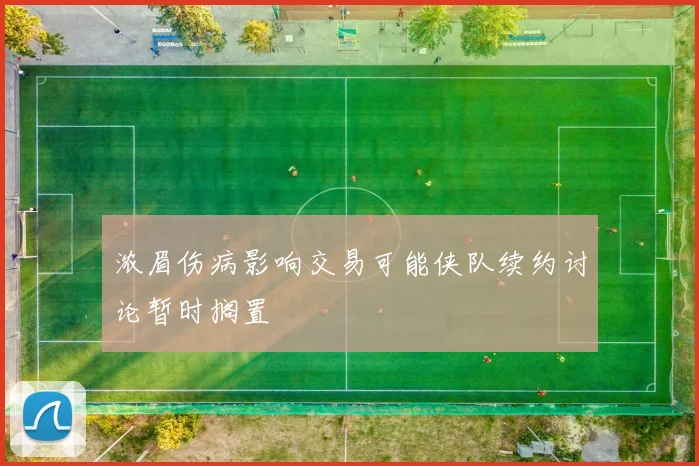 浓眉伤病影响交易可能侠队续约讨论暂时搁置