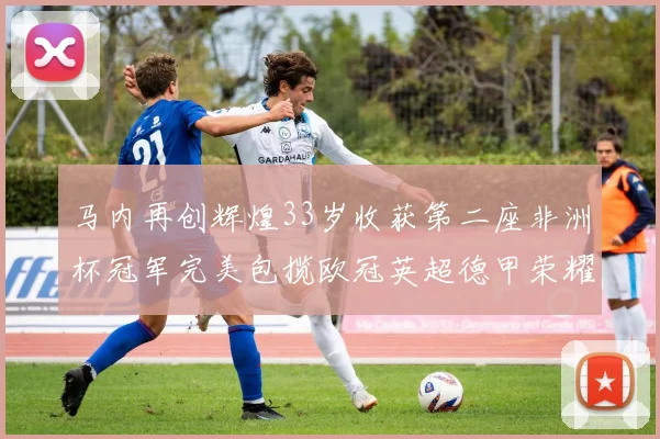 马内再创辉煌33岁收获第二座非洲杯冠军完美包揽欧冠英超德甲荣耀