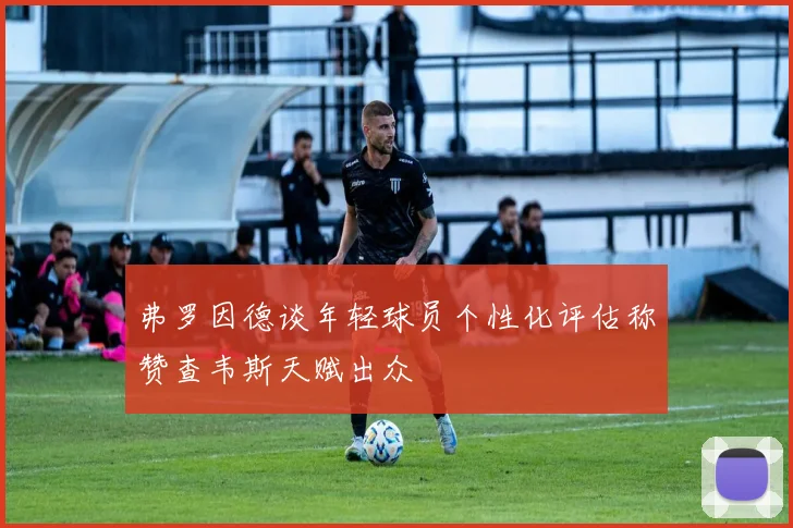 弗罗因德谈年轻球员个性化评估称赞查韦斯天赋出众