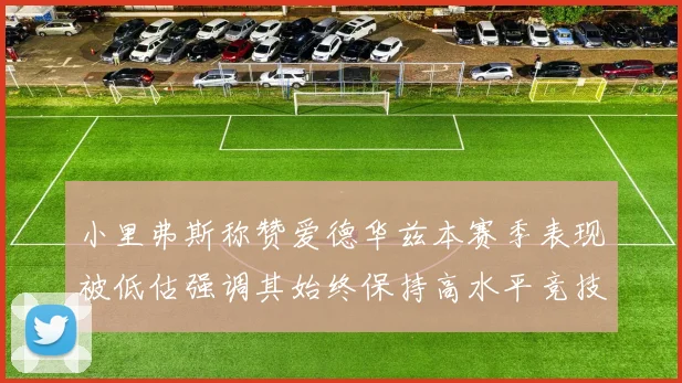 小里弗斯称赞爱德华兹本赛季表现被低估强调其始终保持高水平竞技状态