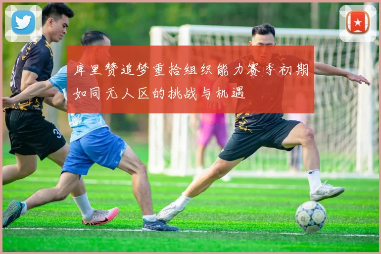 库里赞追梦重拾组织能力赛季初期如同无人区的挑战与机遇